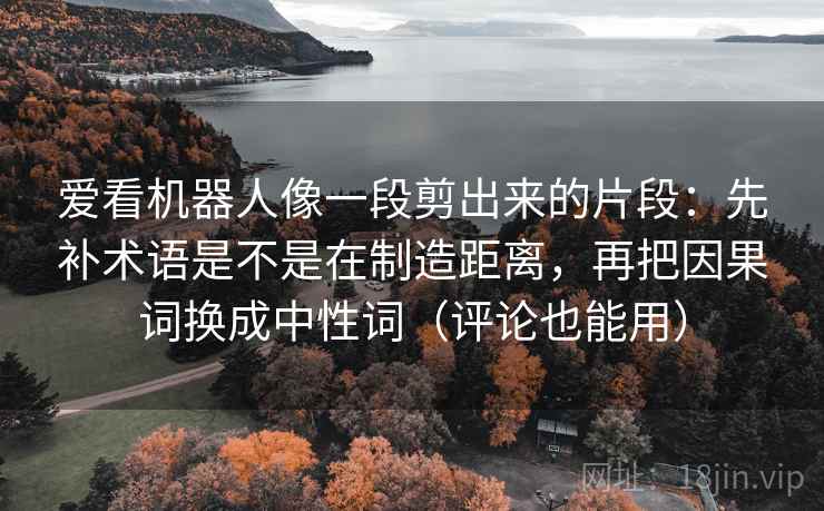 爱看机器人像一段剪出来的片段:先补术语是不是在制造距离,再把因果词换成中性词(评论也能用) 爱看机器人像一段剪出来的片段:先补术语是不是在制造距离,再把因果词换成中性词(评论也能用)