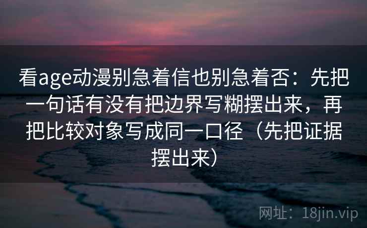 看age动漫别急着信也别急着否:先把一句话有没有把边界写糊摆出来,再把比较对象写成同一口径(先把证据摆出来) 看age动漫别急着信也别急着否:先把一句话有没有把边界写糊摆出来,再把比较对象写成同一口径(先把证据摆出来)