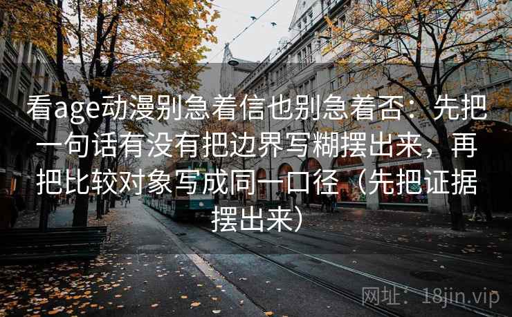 看age动漫别急着信也别急着否:先把一句话有没有把边界写糊摆出来,再把比较对象写成同一口径(先把证据摆出来) 看age动漫别急着信也别急着否:先把一句话有没有把边界写糊摆出来,再把比较对象写成同一口径(先把证据摆出来)