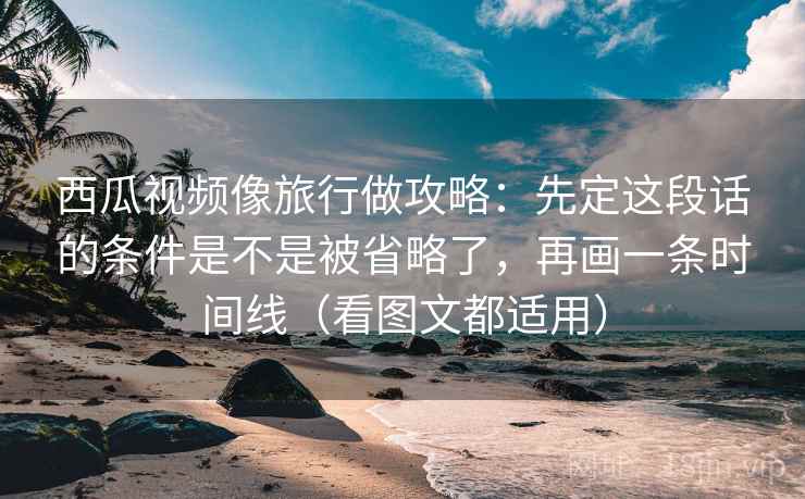 西瓜视频像旅行做攻略:先定这段话的条件是不是被省略了,再画一条时间线(看图文都适用) 西瓜视频像旅行做攻略:先定这段话的条件是不是被省略了,再画一条时间线(看图文都适用)