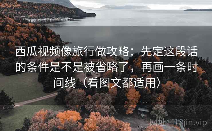 西瓜视频像旅行做攻略:先定这段话的条件是不是被省略了,再画一条时间线(看图文都适用) 西瓜视频像旅行做攻略:先定这段话的条件是不是被省略了,再画一条时间线(看图文都适用)