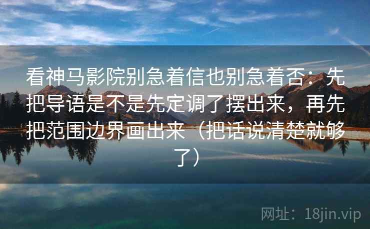看神马影院别急着信也别急着否：先把导语是不是先定调了摆出来，再先把范围边界画出来（把话说清楚就够了）