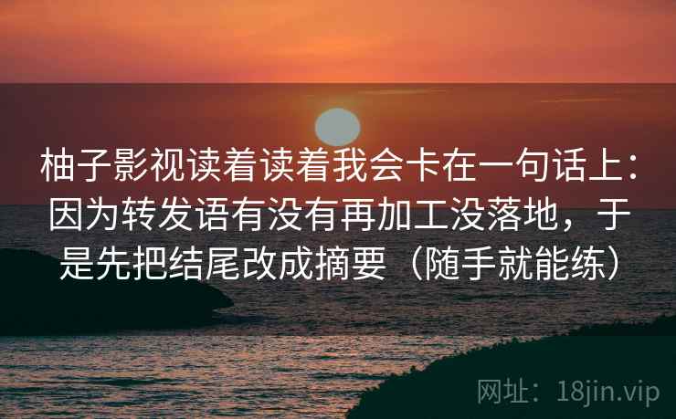 柚子影视读着读着我会卡在一句话上:因为转发语有没有再加工没落地,于是先把结尾改成摘要(随手就能练) 柚子影视读着读着我会卡在一句话上:因为转发语有没有再加工没落地,于是先把结尾改成摘要(随手就能练)