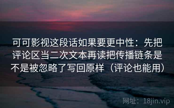 可可影视这段话如果要更中性:先把评论区当二次文本再读把传播链条是不是被忽略了写回原样(评论也能用) 可可影视这段话如果要更中性:先把评论区当二次文本再读把传播链条是不是被忽略了写回原样(评论也能用)