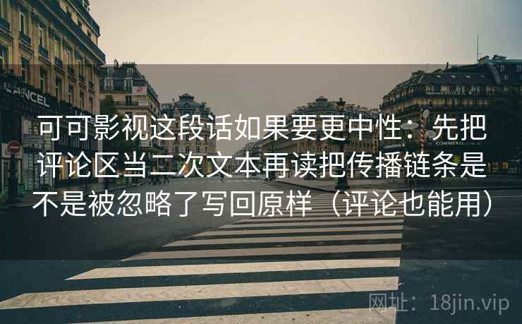 可可影视这段话如果要更中性:先把评论区当二次文本再读把传播链条是不是被忽略了写回原样(评论也能用) 可可影视这段话如果要更中性:先把评论区当二次文本再读把传播链条是不是被忽略了写回原样(评论也能用)