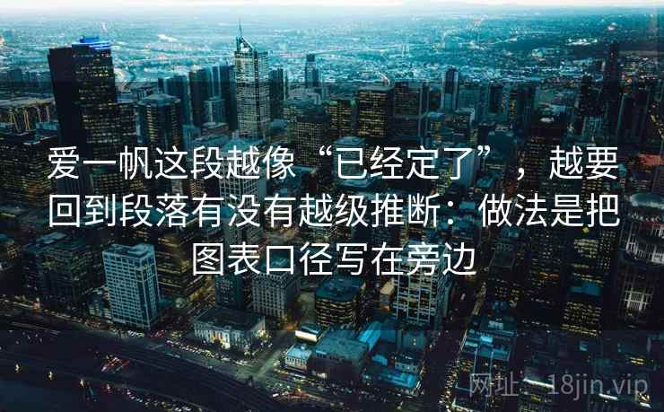 爱一帆这段越像“已经定了”,越要回到段落有没有越级推断:做法是把图表口径写在旁边 爱一帆这段越像“已经定了”,越要回到段落有没有越级推断:做法是把图表口径写在旁边