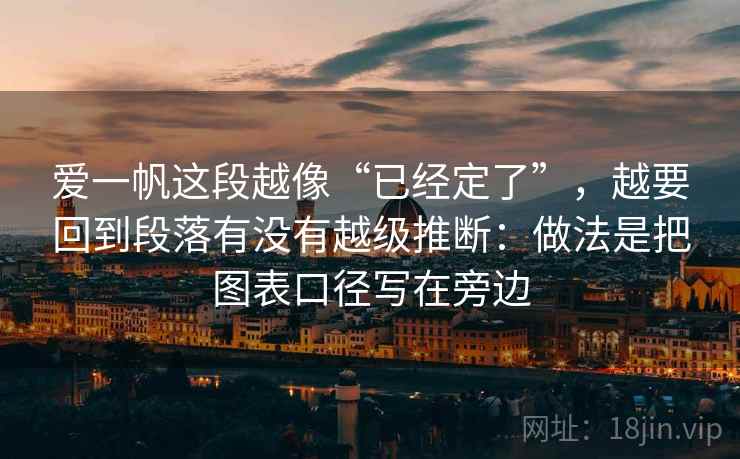 爱一帆这段越像“已经定了”,越要回到段落有没有越级推断:做法是把图表口径写在旁边 爱一帆这段越像“已经定了”,越要回到段落有没有越级推断:做法是把图表口径写在旁边