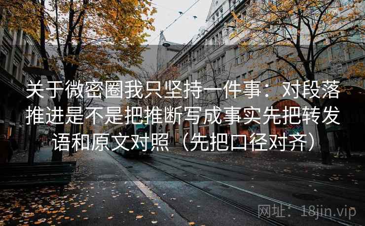 关于微密圈我只坚持一件事:对段落推进是不是把推断写成事实先把转发语和原文对照(先把口径对齐) 关于微密圈我只坚持一件事:对段落推进是不是把推断写成事实先把转发语和原文对照(先把口径对齐)