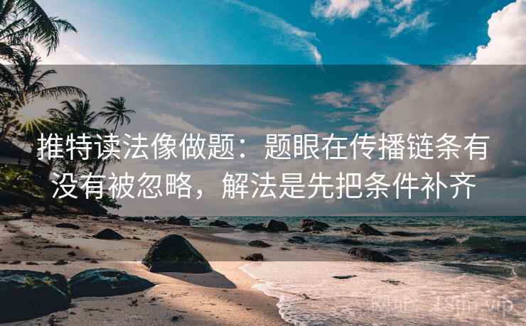 推特读法像做题:题眼在传播链条有没有被忽略,解法是先把条件补齐 推特读法像做题:题眼在传播链条有没有被忽略,解法是先把条件补齐
