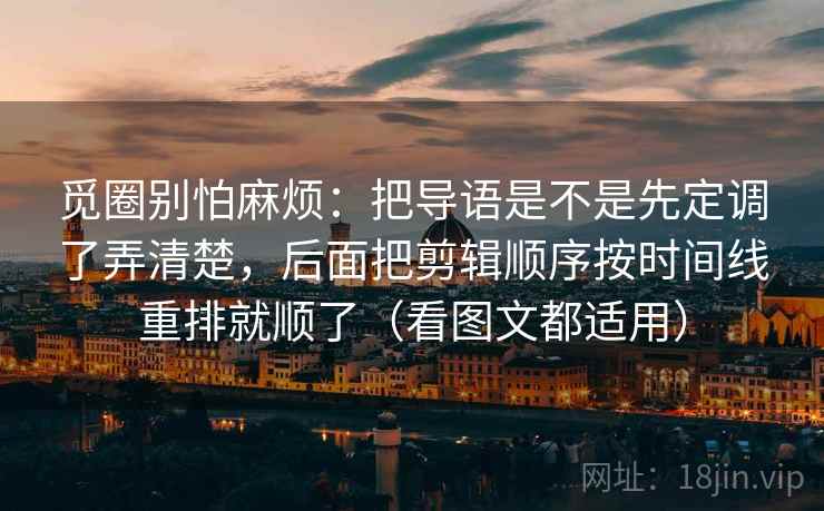 觅圈别怕麻烦：把导语是不是先定调了弄清楚，后面把剪辑顺序按时间线重排就顺了（看图文都适用）