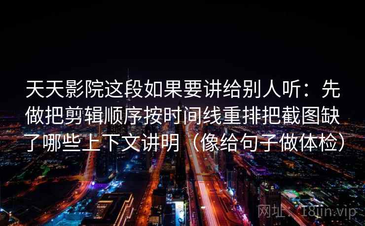 天天影院这段如果要讲给别人听：先做把剪辑顺序按时间线重排把截图缺了哪些上下文讲明（像给句子做体检）