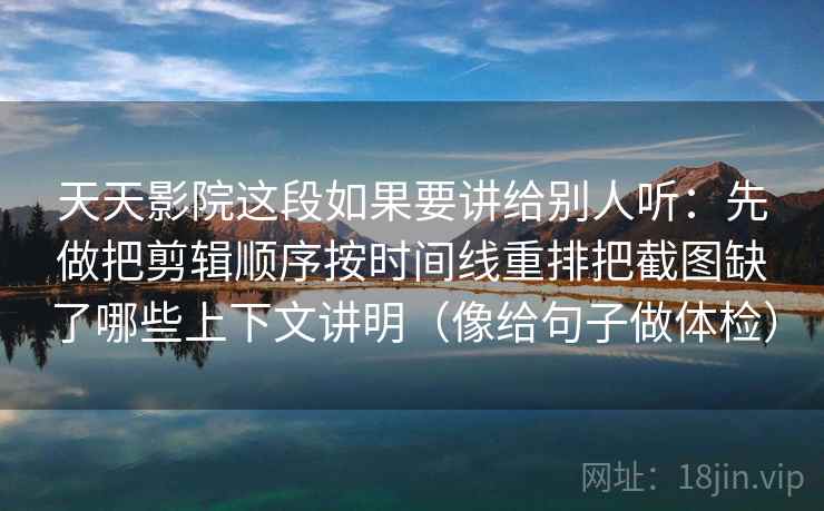 天天影院这段如果要讲给别人听：先做把剪辑顺序按时间线重排把截图缺了哪些上下文讲明（像给句子做体检）